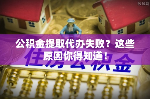 武穴公积金提取代办失败？这些原因你得知道！