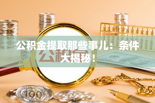 武穴公积金提取那些事儿：条件大揭秘！