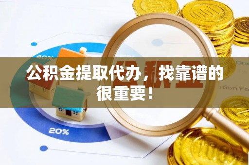 武穴公积金提取代办，找靠谱的很重要！