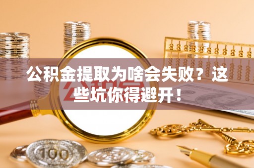 武穴公积金提取为啥会失败？这些坑你得避开！