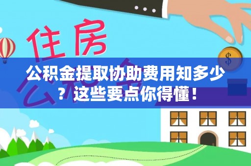 武穴公积金提取协助费用知多少？这些要点你得懂！