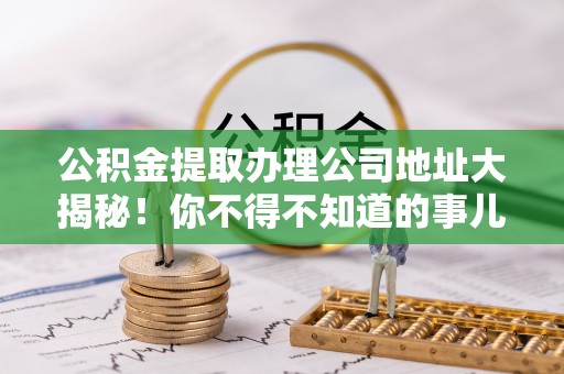 武穴公积金提取办理公司地址大揭秘！你不得不知道的事儿