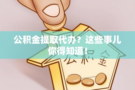 武穴公积金提取代办？这些事儿你得知道！