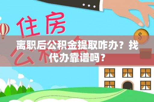 武穴离职后公积金提取咋办？找代办靠谱吗？