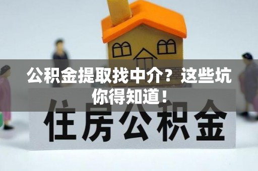 武穴公积金提取找中介？这些坑你得知道！