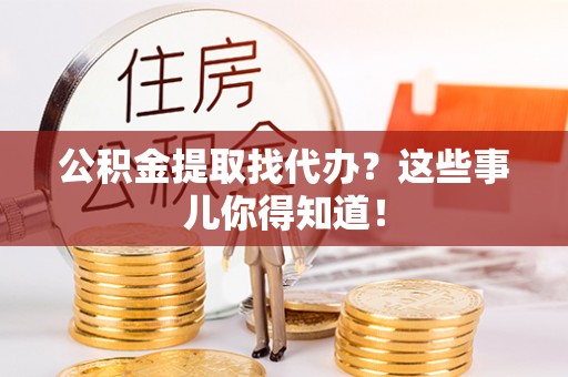 武穴公积金提取找代办？这些事儿你得知道！