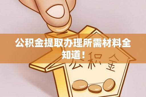 武穴公积金提取办理所需材料全知道！