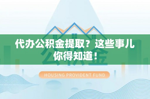 武穴代办公积金提取？这些事儿你得知道！