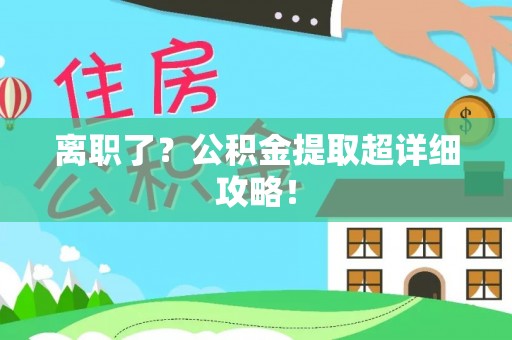 武穴离职了？公积金提取超详细攻略！