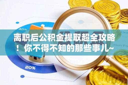 武穴离职后公积金提取超全攻略！你不得不知的那些事儿~