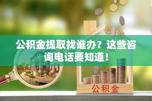 武穴公积金提取找谁办？这些咨询电话要知道！