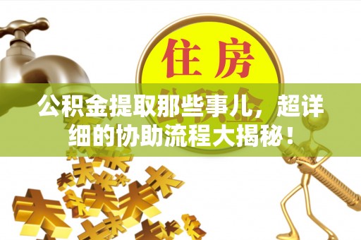 武穴公积金提取那些事儿，超详细的协助流程大揭秘！