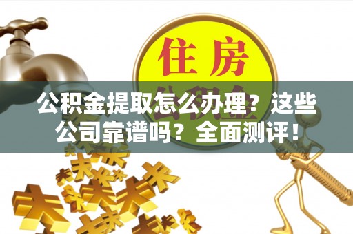 武穴公积金提取怎么办理？这些公司靠谱吗？全面测评！