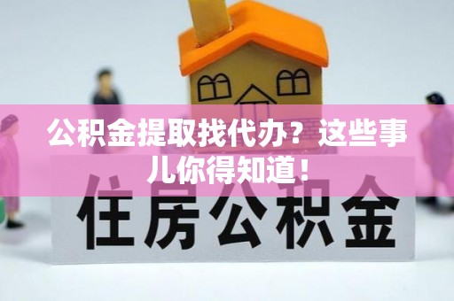 武穴公积金提取找代办？这些事儿你得知道！
