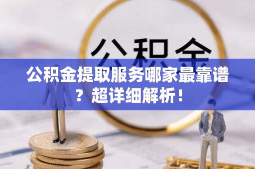 武穴公积金提取服务哪家最靠谱？超详细解析！