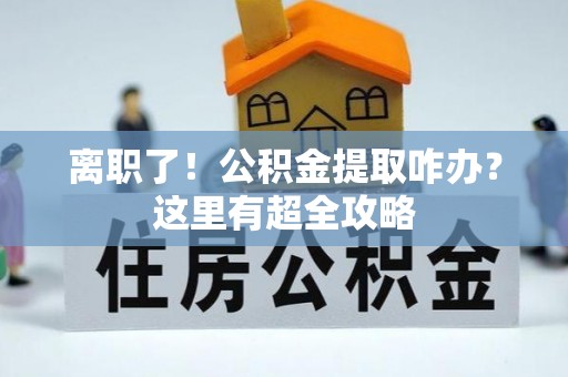 武穴离职了！公积金提取咋办？这里有超全攻略