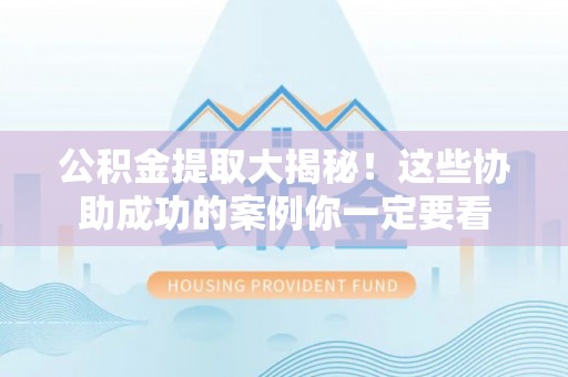 武穴公积金提取大揭秘！这些协助成功的案例你一定要看