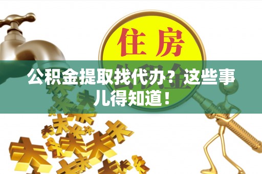 武穴公积金提取找代办？这些事儿得知道！