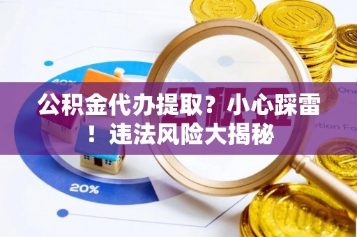 武穴公积金代办提取？小心踩雷！违法风险大揭秘