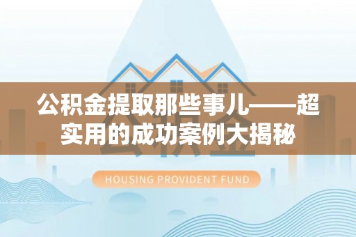 武穴公积金提取那些事儿——超实用的成功案例大揭秘