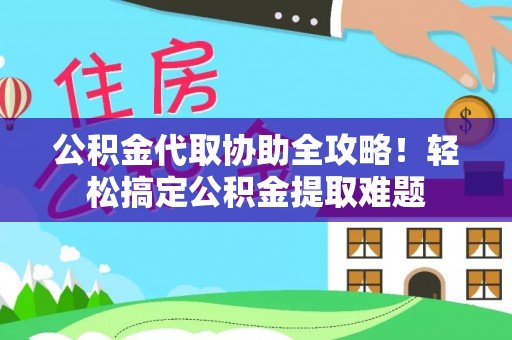武穴公积金代取协助全攻略！轻松搞定公积金提取难题