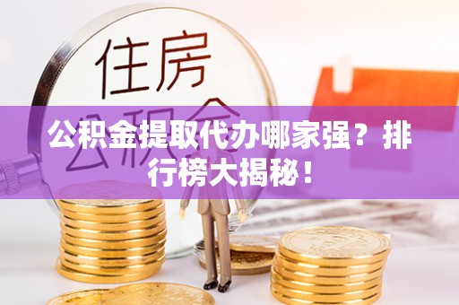 武穴公积金提取代办哪家强？排行榜大揭秘！