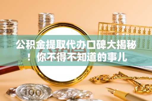 武穴公积金提取代办口碑大揭秘！你不得不知道的事儿