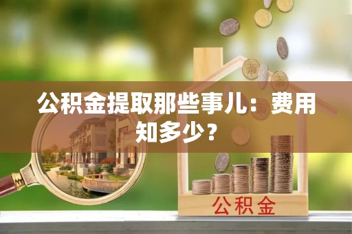武穴公积金提取那些事儿：费用知多少？
