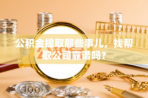 武穴公积金提取那些事儿，找帮取公司靠谱吗？