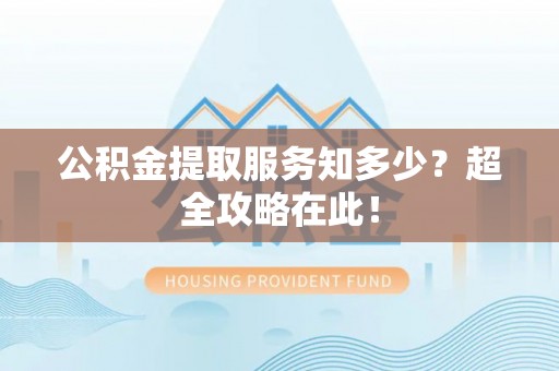 武穴公积金提取服务知多少？超全攻略在此！