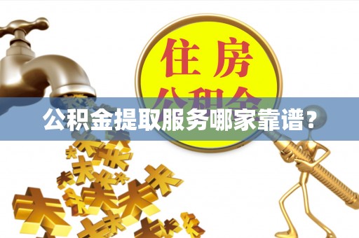 武穴公积金提取服务哪家靠谱？