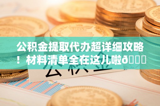武穴公积金提取代办超详细攻略！材料清单全在这儿啦😎