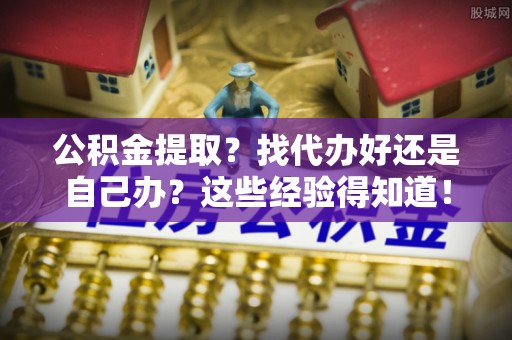 武穴公积金提取？找代办好还是自己办？这些经验得知道！
