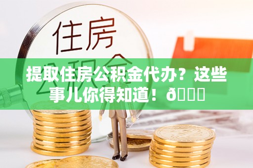 武穴提取住房公积金代办？这些事儿你得知道！😎