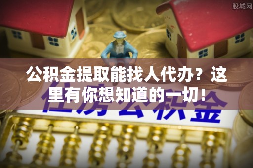 武穴公积金提取能找人代办？这里有你想知道的一切！