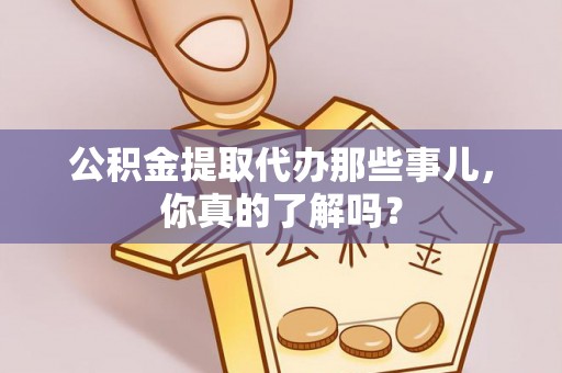 武穴公积金提取代办那些事儿，你真的了解吗？