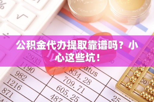 武穴公积金代办提取靠谱吗？小心这些坑！