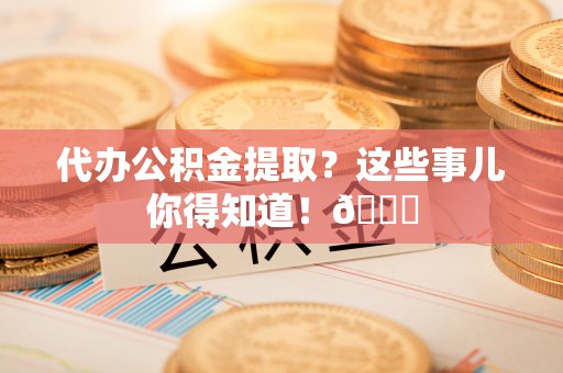 武穴代办公积金提取？这些事儿你得知道！😎