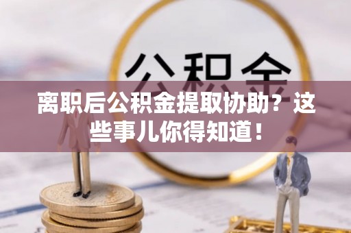 武穴离职后公积金提取协助？这些事儿你得知道！