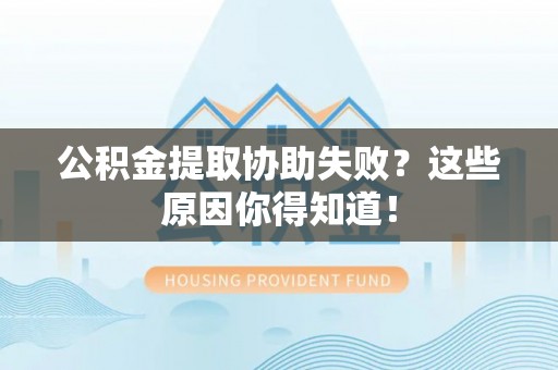 武穴公积金提取协助失败？这些原因你得知道！