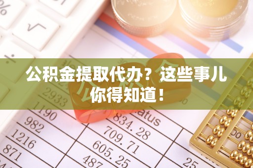 武穴公积金提取代办？这些事儿你得知道！