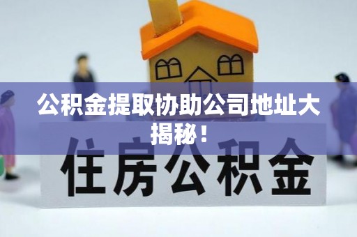 武穴公积金提取协助公司地址大揭秘！