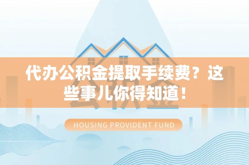 武穴代办公积金提取手续费？这些事儿你得知道！