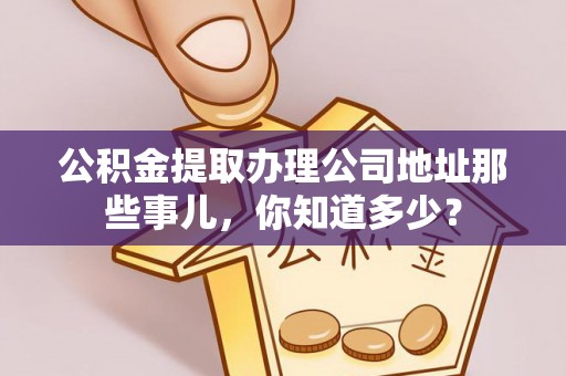 武穴公积金提取办理公司地址那些事儿，你知道多少？