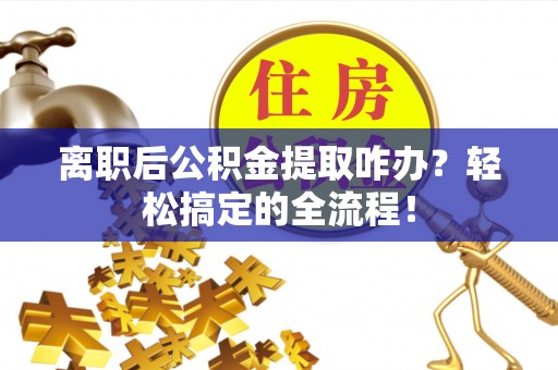武穴离职后公积金提取咋办？轻松搞定的全流程！