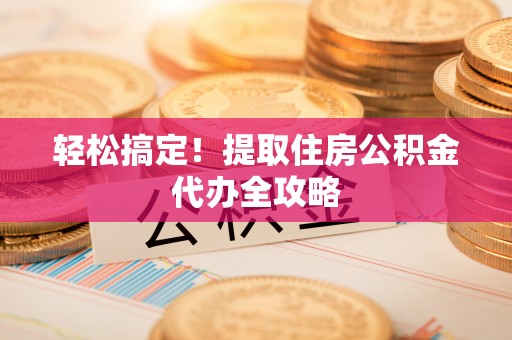 武穴轻松搞定！提取住房公积金代办全攻略