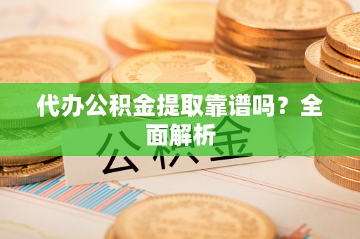 武穴代办公积金提取靠谱吗？全面解析