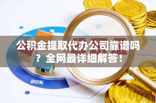 武穴公积金提取代办公司靠谱吗？全网最详细解答！