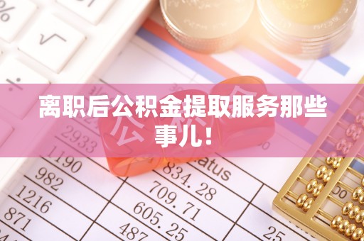 武穴离职后公积金提取服务那些事儿！