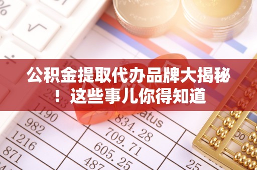 武穴公积金提取代办品牌大揭秘！这些事儿你得知道